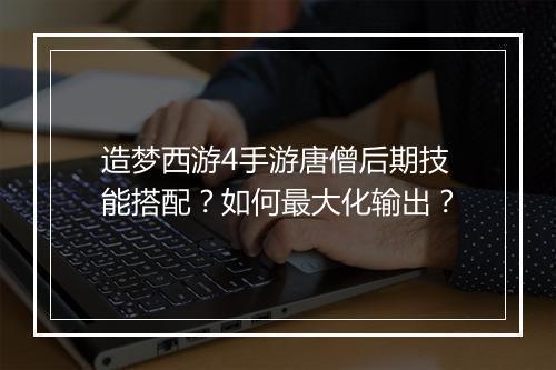 造梦西游4手游唐僧后期技能搭配?如何最大化输出?