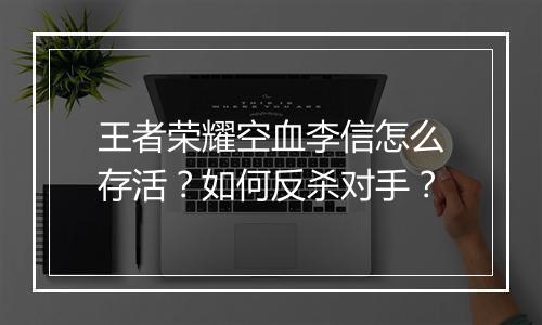 王者荣耀空血李信怎么存活?如何反杀对手?