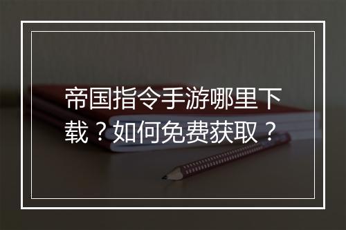 帝国指令手游哪里下载?如何免费获取?