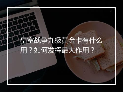 皇室战争九级黄金卡有什么用?如何发挥最大作用?
