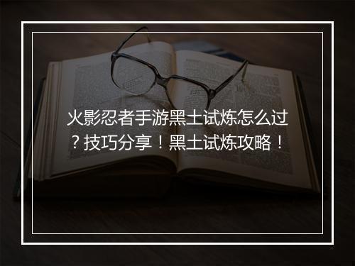 火影忍者手游黑土试炼怎么过?技巧分享!黑土试炼攻略!
