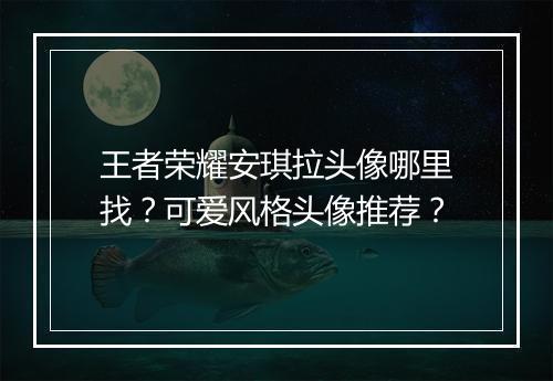 王者荣耀安琪拉头像哪里找?可爱风格头像推荐?