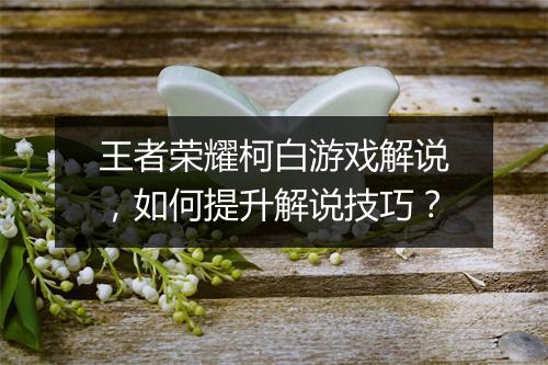 王者荣耀柯白游戏解说，如何提升解说技巧？