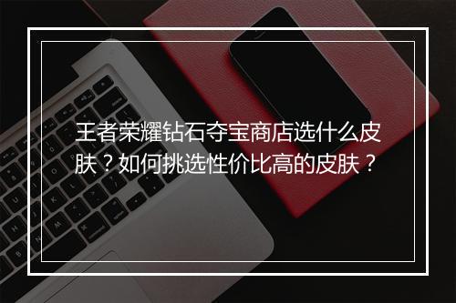 王者荣耀钻石夺宝商店选什么皮肤?如何挑选性价比高的皮肤?
