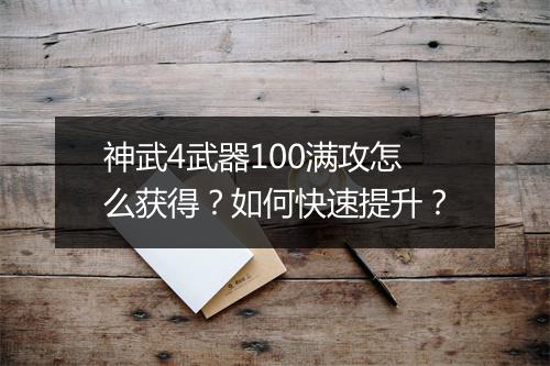 神武4武器100满攻怎么获得？如何快速提升？
