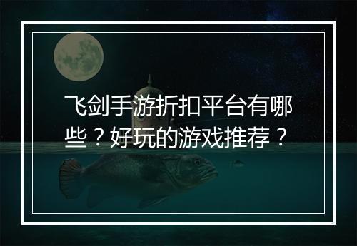 飞剑手游折扣平台有哪些？好玩的游戏推荐？