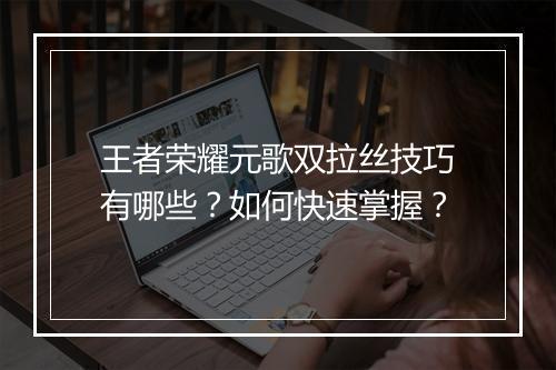 王者荣耀元歌双拉丝技巧有哪些?如何快速掌握?