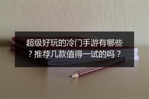 超级好玩的冷门手游有哪些？推荐几款值得一试的吗？