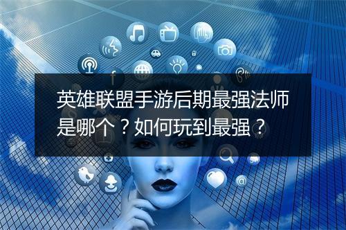 英雄联盟手游后期最强法师是哪个？如何玩到最强？