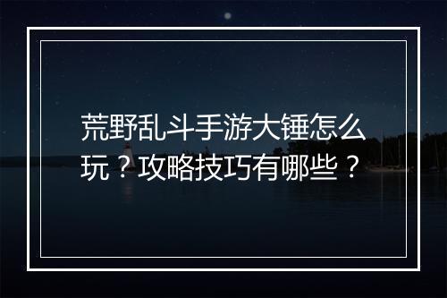荒野乱斗手游大锤怎么玩?攻略技巧有哪些?