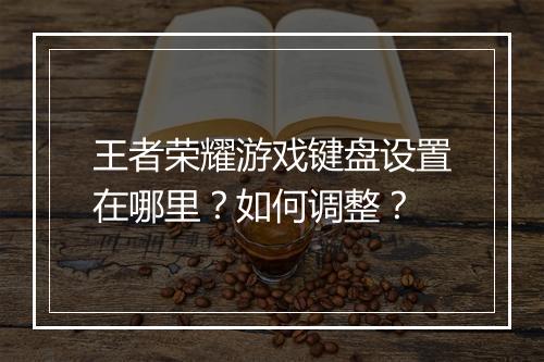 王者荣耀游戏键盘设置在哪里?如何调整?
