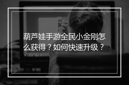葫芦娃手游全民小金刚怎么获得？如何快速升级？