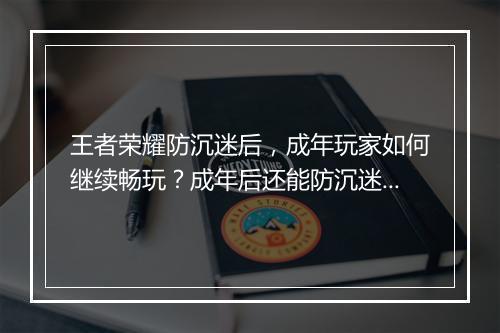 王者荣耀防沉迷后，成年玩家如何继续畅玩？成年后还能防沉迷吗？