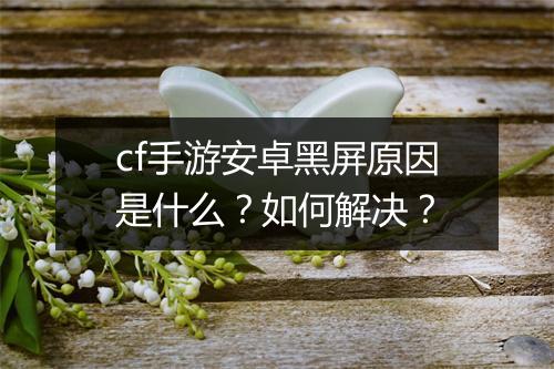 cf手游安卓黑屏原因是什么？如何解决？
