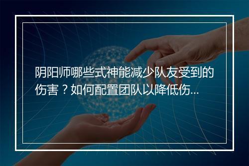 阴阳师哪些式神能减少队友受到的伤害?如何配置团队以降低伤害?