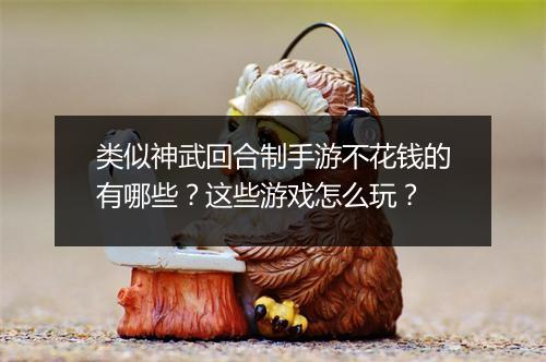 类似神武回合制手游不花钱的有哪些?这些游戏怎么玩?