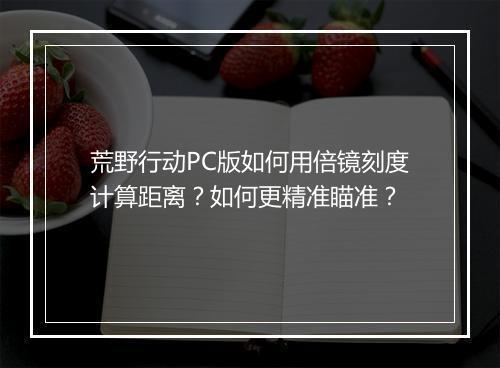 荒野行动PC版如何用倍镜刻度计算距离？如何更精准瞄准？