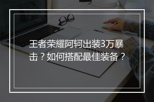 王者荣耀阿轲出装3万暴击？如何搭配最佳装备？