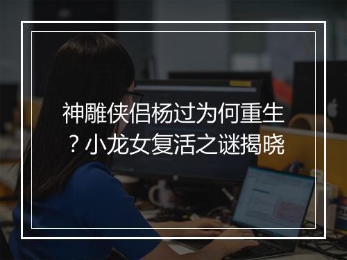 神雕侠侣杨过为何重生?小龙女复活之谜揭晓