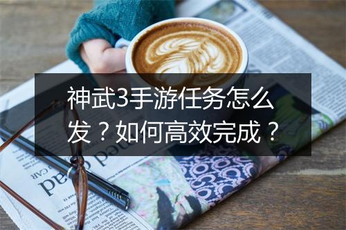 神武3手游任务怎么发?如何高效完成?