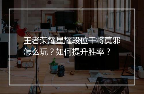 王者荣耀星耀段位干将莫邪怎么玩？如何提升胜率？