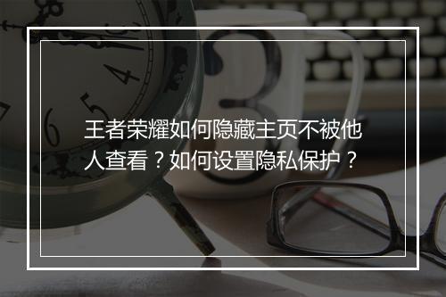 王者荣耀如何隐藏主页不被他人查看？如何设置隐私保护？