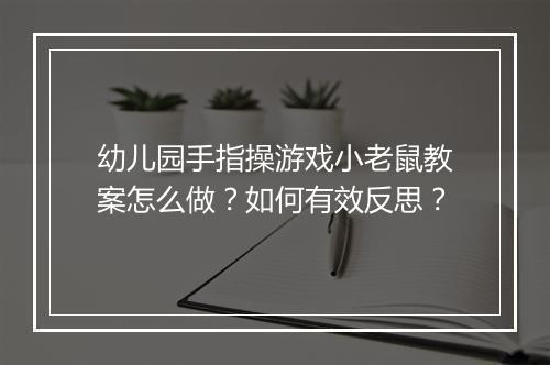 幼儿园手指操游戏小老鼠教案怎么做?如何有效反思?