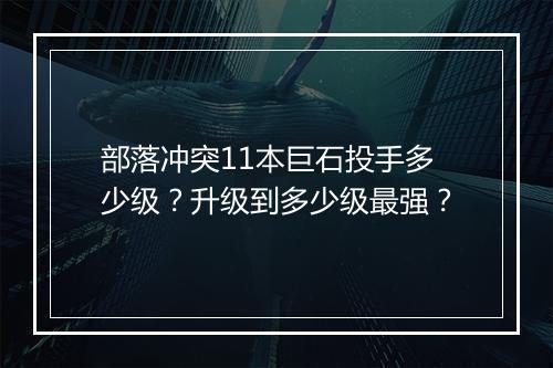 部落冲突11本巨石投手多少级?升级到多少级最强?
