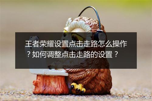 王者荣耀设置点击走路怎么操作？如何调整点击走路的设置？