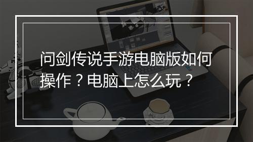 问剑传说手游电脑版如何操作?电脑上怎么玩?