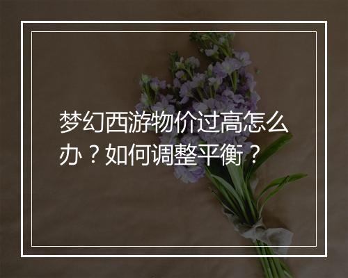 梦幻西游物价过高怎么办？如何调整平衡？