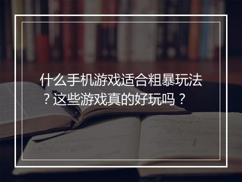 什么手机游戏适合粗暴玩法?这些游戏真的好玩吗?