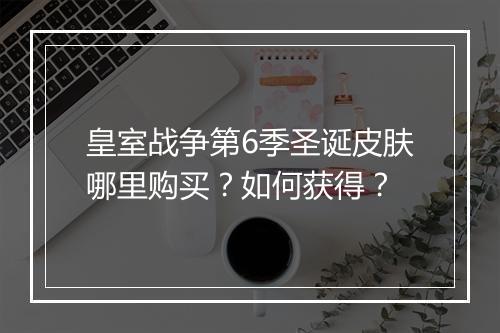 皇室战争第6季圣诞皮肤哪里购买?如何获得?