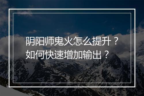 阴阳师鬼火怎么提升?如何快速增加输出?