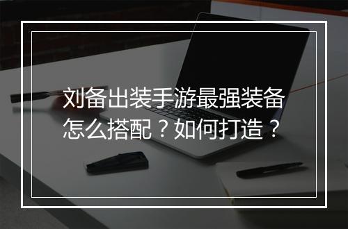 刘备出装手游最强装备怎么搭配?如何打造?