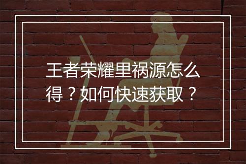 王者荣耀里祸源怎么得?如何快速获取?
