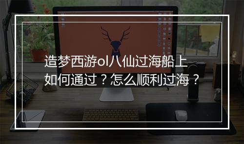 造梦西游ol八仙过海船上如何通过?怎么顺利过海?