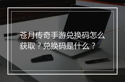 苍月传奇手游兑换码怎么获取?兑换码是什么?