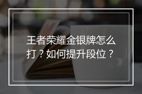 王者荣耀金银牌怎么打？如何提升段位？