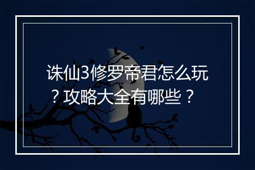 诛仙3修罗帝君怎么玩？攻略大全有哪些？
