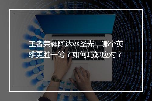 王者荣耀阿达vs圣光,哪个英雄更胜一筹?如何巧妙应对?