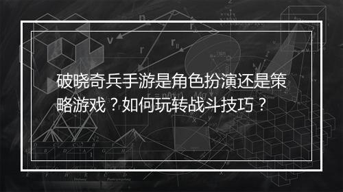 破晓奇兵手游是角色扮演还是策略游戏?如何玩转战斗技巧?