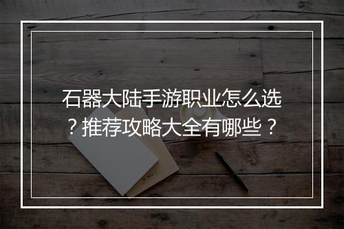石器大陆手游职业怎么选?推荐攻略大全有哪些?