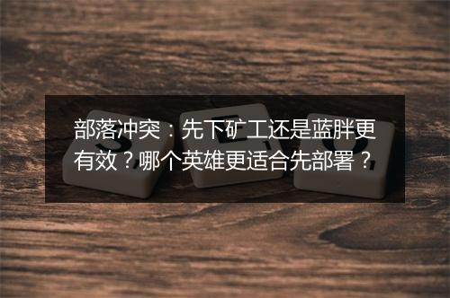 部落冲突:先下矿工还是蓝胖更有效?哪个英雄更适合先部署?
