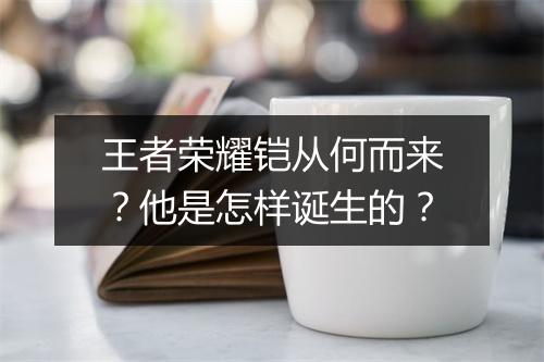 王者荣耀铠从何而来？他是怎样诞生的？