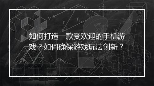 如何打造一款受欢迎的手机游戏？如何确保游戏玩法创新？