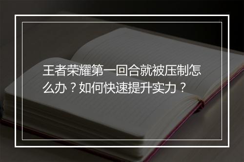 王者荣耀第一回合就被压制怎么办?如何快速提升实力?