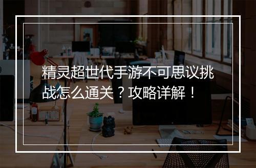 精灵超世代手游不可思议挑战怎么通关？攻略详解！