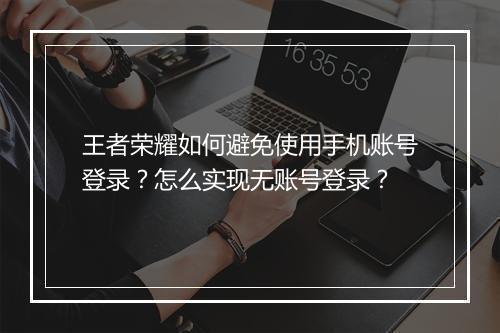 王者荣耀如何避免使用手机账号登录？怎么实现无账号登录？