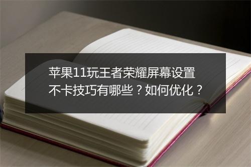 苹果11玩王者荣耀屏幕设置不卡技巧有哪些?如何优化?